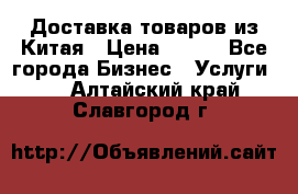 Доставка товаров из Китая › Цена ­ 100 - Все города Бизнес » Услуги   . Алтайский край,Славгород г.